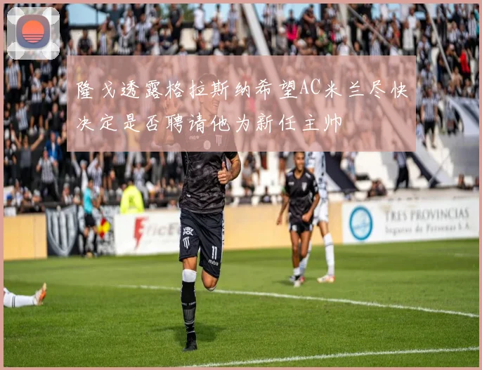 隆戈透露格拉斯纳希望AC米兰尽快决定是否聘请他为新任主帅