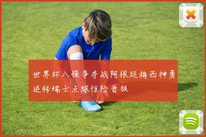 世界杯八强争夺战阿根廷梅西神勇逆转瑞士点球惊险晋级