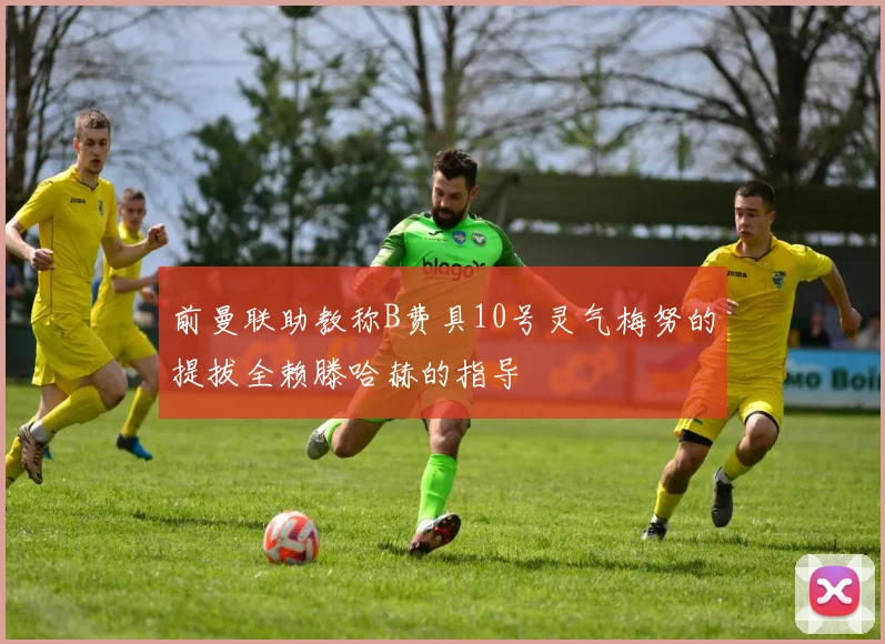 前曼联助教称B费具10号灵气梅努的提拔全赖滕哈赫的指导