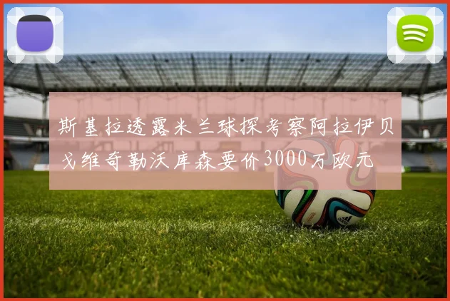 斯基拉透露米兰球探考察阿拉伊贝戈维奇勒沃库森要价3000万欧元