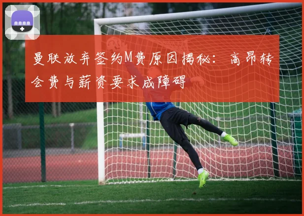 曼联放弃签约M费原因揭秘：高昂转会费与薪资要求成障碍