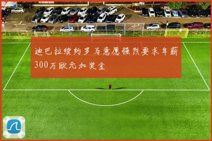 迪巴拉续约罗马意愿强烈要求年薪300万欧元加奖金