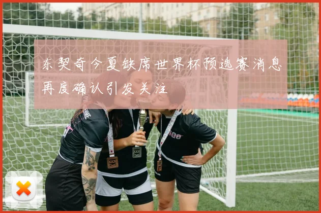 东契奇今夏缺席世界杯预选赛消息再度确认引发关注